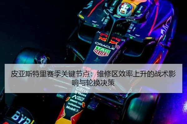 皮亚斯特里赛季关键节点：维修区效率上升的战术影响与轮换决策