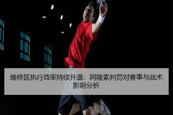 维修区执行效率持续升温：阿隆索判罚对赛事与战术影响分析